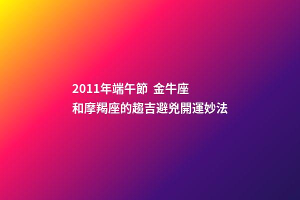 2011年端午節  金牛座和摩羯座的趨吉避兇開運妙法